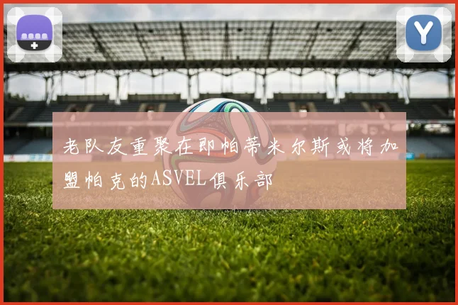 老队友重聚在即帕蒂米尔斯或将加盟帕克的ASVEL俱乐部