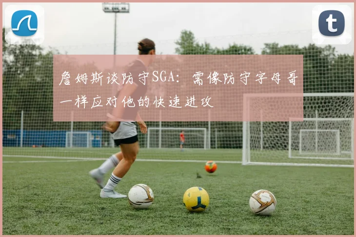 詹姆斯谈防守SGA：需像防守字母哥一样应对他的快速进攻