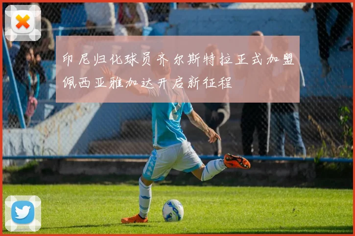 印尼归化球员齐尔斯特拉正式加盟佩西亚雅加达开启新征程