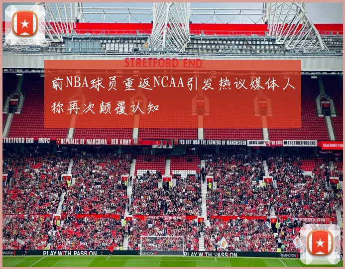 前NBA球员重返NCAA引发热议媒体人称再次颠覆认知