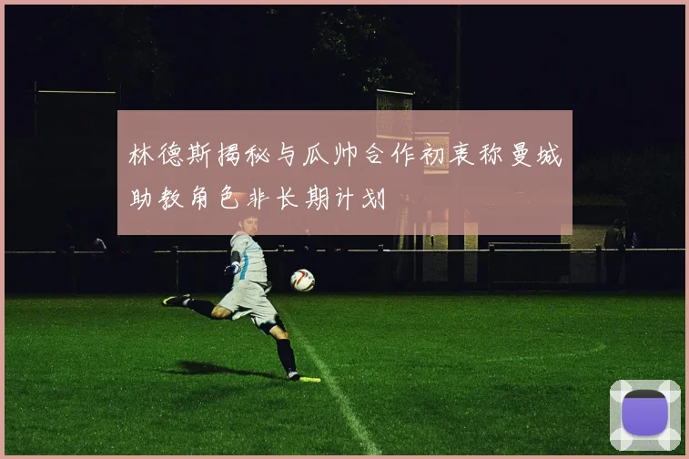 林德斯揭秘与瓜帅合作初衷称曼城助教角色非长期计划