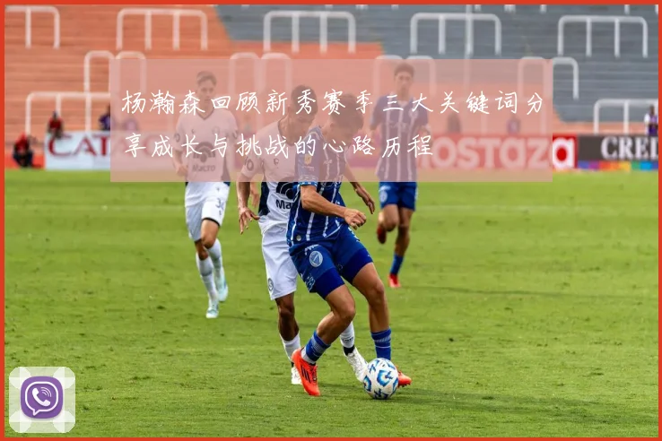 杨瀚森回顾新秀赛季三大关键词分享成长与挑战的心路历程