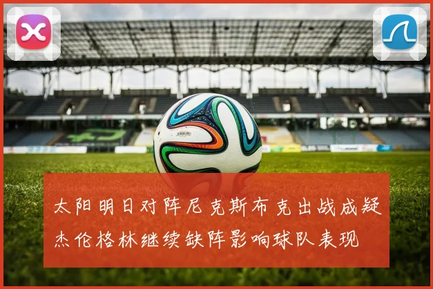太阳明日对阵尼克斯布克出战成疑杰伦格林继续缺阵影响球队表现