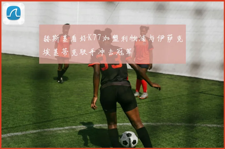 赫斯基看好K77加盟利物浦与伊萨克埃基蒂克联手冲击冠军