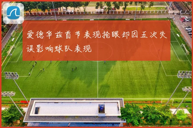 爱德华兹首节表现抢眼却因五次失误影响球队表现