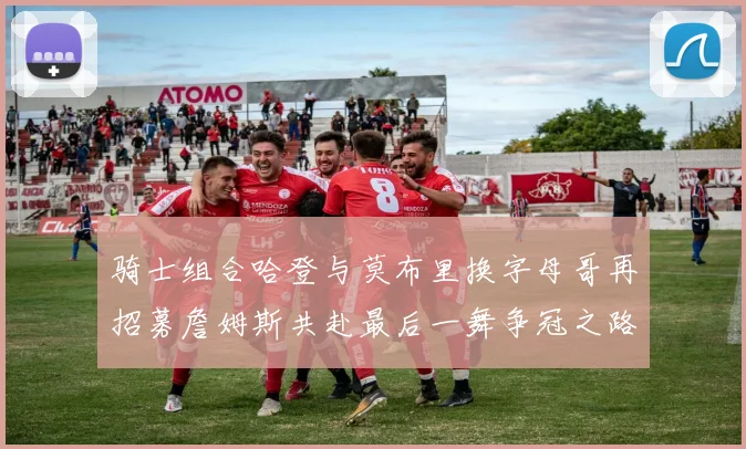 骑士组合哈登与莫布里换字母哥再招募詹姆斯共赴最后一舞争冠之路