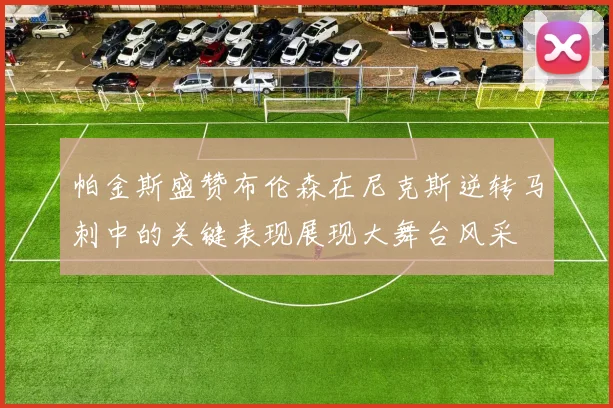 帕金斯盛赞布伦森在尼克斯逆转马刺中的关键表现展现大舞台风采