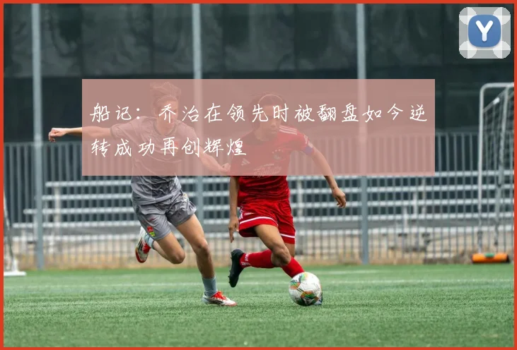船记：乔治在领先时被翻盘如今逆转成功再创辉煌